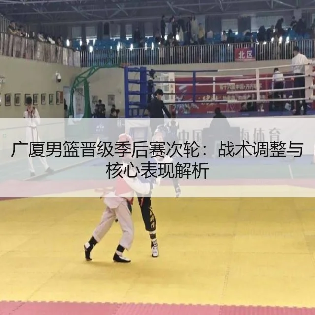 广厦男篮晋级季后赛次轮：战术调整与核心表现解析