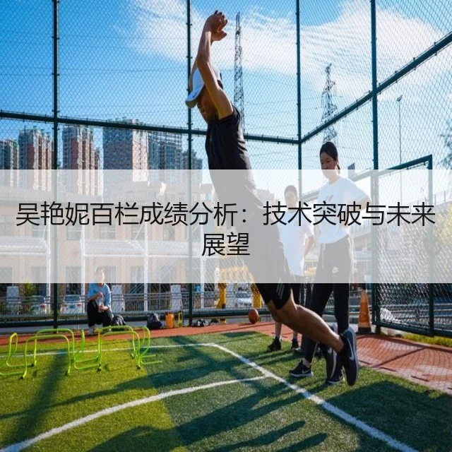 吴艳妮百栏成绩分析:技术突破与未来展望