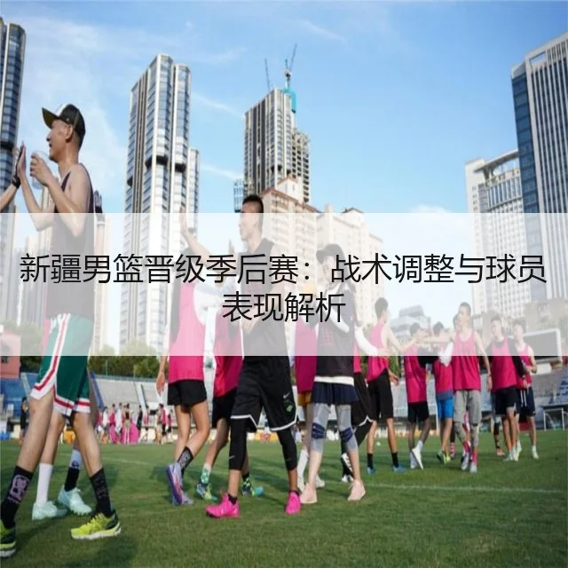 新疆男篮晋级季后赛：战术调整与球员表现解析