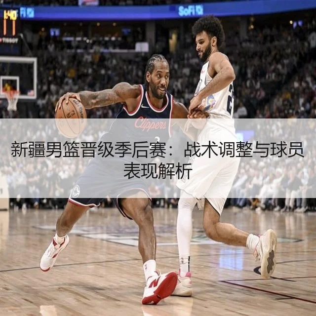 新疆男篮晋级季后赛：战术调整与球员表现解析
