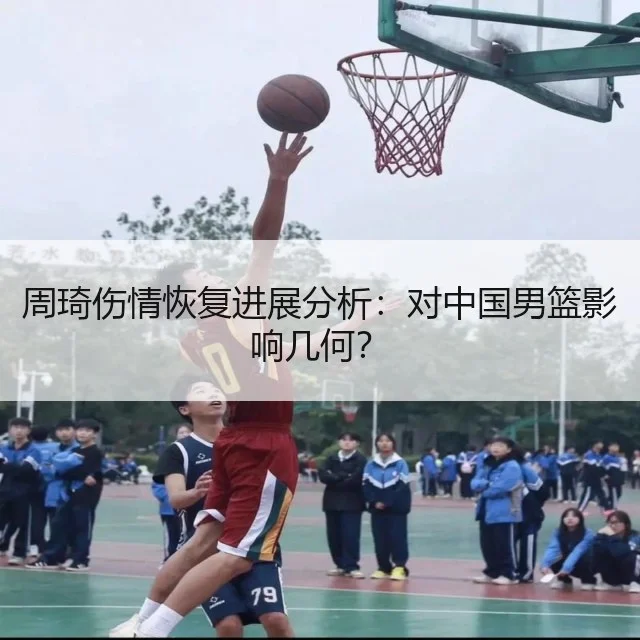 周琦伤情恢复进展分析：对中国男篮影响几何？